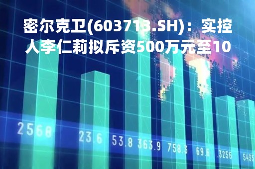 密尔克卫(603713.SH)：实控人李仁莉拟斥资500万元至1000万元增持股份