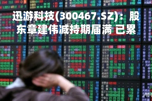 迅游科技(300467.SZ)：股东章建伟减持期届满 已累计减持90.358万股