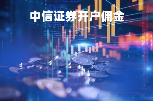 中信证券开户佣金「华泰证券开户佣金多少」