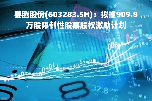 赛腾股份(603283.SH)：拟推909.9万股限制性股票股权激励计划