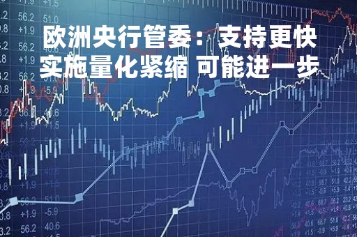 欧洲央行管委：支持更快实施量化紧缩 可能进一步大幅加息