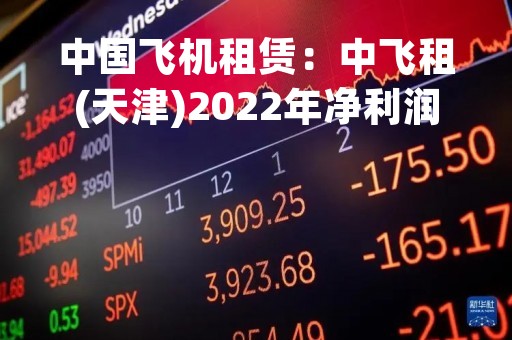 中国飞机租赁：中飞租(天津)2022年净利润约4.6亿元
