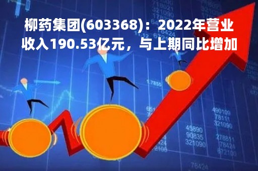 柳药集团(603368)：2022年营业收入190.53亿元，与上期同比增加11.19%