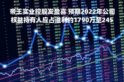 帝王实业控股发盈喜 预期2022年公司权益持有人应占溢利约1790万至2450万元