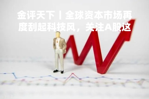 金评天下丨全球资本市场再度刮起科技风，关注A股这些细分领域