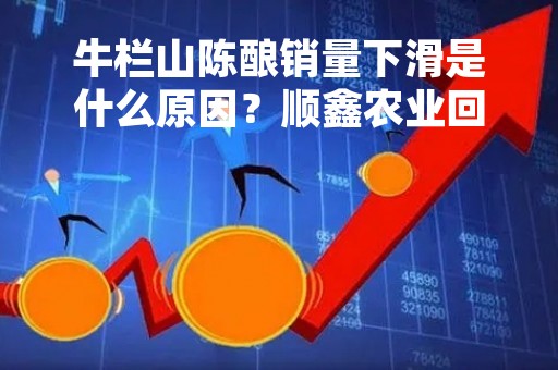 牛栏山陈酿销量下滑是什么原因？顺鑫农业回应