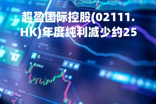 超盈国际控股(02111.HK)年度纯利减少约25.5%至约2.99亿港元 末期息4.22港仙