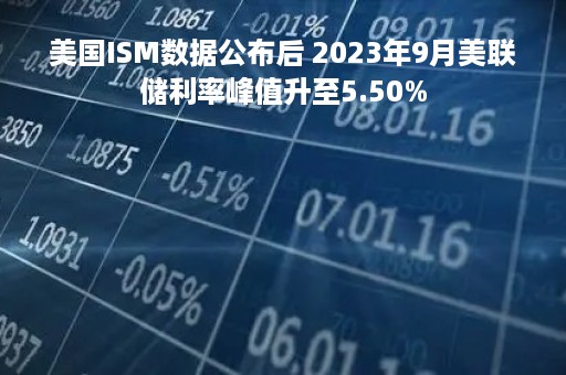 美国ISM数据公布后 2023年9月美联储利率峰值升至5.50%
