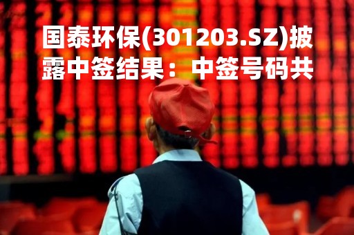 国泰环保(301203.SZ)披露中签结果：中签号码共有1.74万个