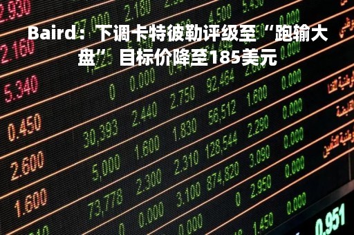 Baird：下调卡特彼勒评级至“跑输大盘” 目标价降至185美元