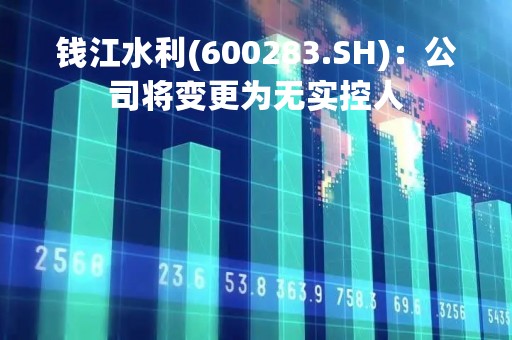 钱江水利(600283.SH)：公司将变更为无实控人