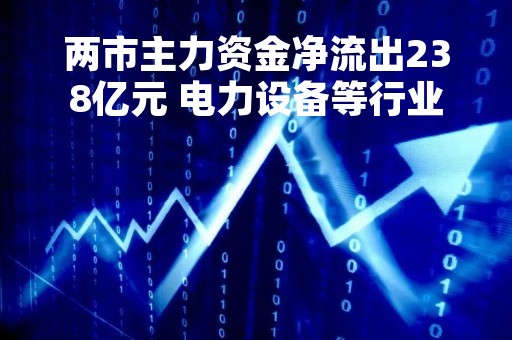 两市主力资金净流出238亿元 电力设备等行业实现净流入