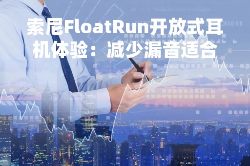 索尼FloatRun开放式耳机体验：减少漏音适合多场景佩戴