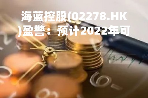海蓝控股(02278.HK)盈警：预计2022年可能录得税前亏损4.8亿元