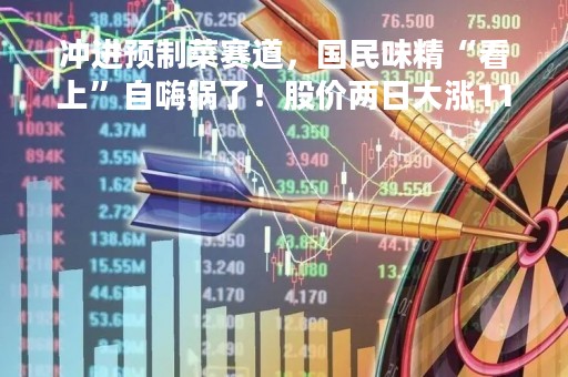 冲进预制菜赛道，国民味精“看上”自嗨锅了！股价两日大涨11%