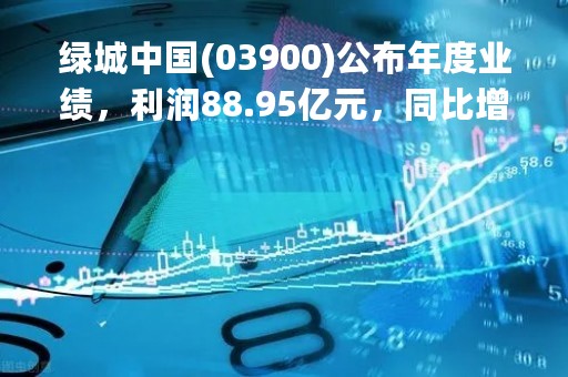 绿城中国(03900)公布年度业绩，利润88.95亿元，同比增长15.7%