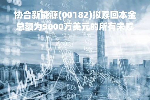 协合新能源(00182)拟赎回本金总额为9000万美元的所有未赎回票据