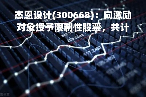杰恩设计(300668)：向激励对象授予限制性股票，共计授予285.90万股