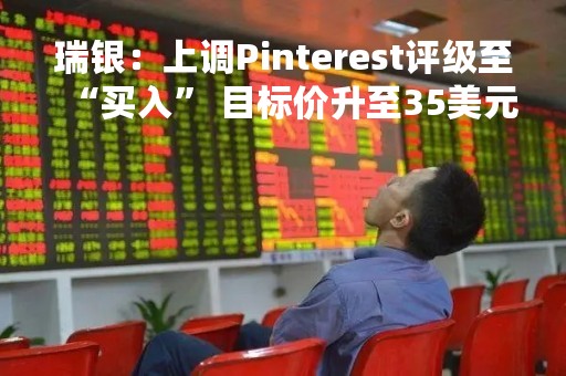 瑞银：上调Pinterest评级至“买入” 目标价升至35美元
