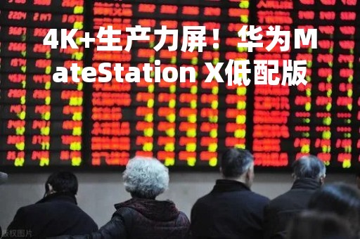 4K+生产力屏！华为MateStation X低配版来了：换装i5-12500H 价格更便宜