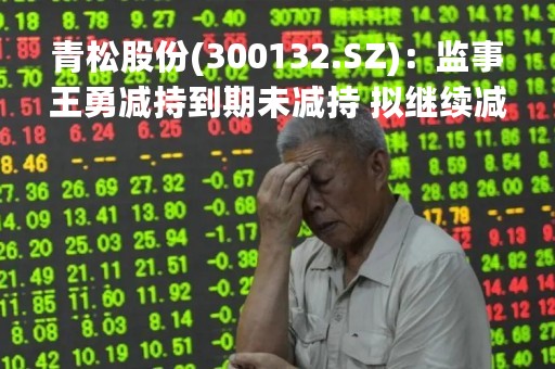 青松股份(300132.SZ)：监事王勇减持到期未减持 拟继续减持不超20.6万股