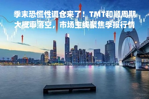 季末恐慌性调仓来了！TMT和顺周期大概率落空，市场主线聚焦季报行情|券商晨会报告精选