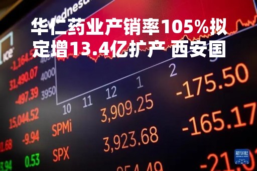 华仁药业产销率105%拟定增13.4亿扩产 西安国资入主四年净利增3.6倍再出手增持