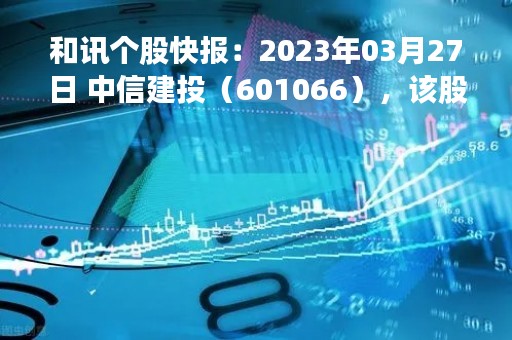 和讯个股快报：2023年03月27日 中信建投（601066），该股K线呈现“红三兵”形态