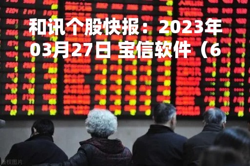 和讯个股快报：2023年03月27日 宝信软件（600845）9:50分，股价快速拉升
