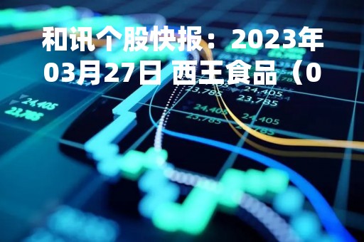 和讯个股快报:2023年03月27日 西王食品(000639),该股K线呈现“红三兵”形态