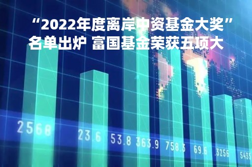 “2022年度离岸中资基金大奖”名单出炉 富国基金荣获五项大奖