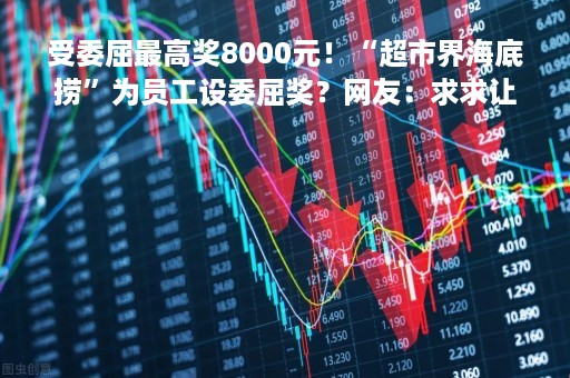 受委屈最高奖8000元！“超市界海底捞”为员工设委屈奖？网友：求求让我来上这个班