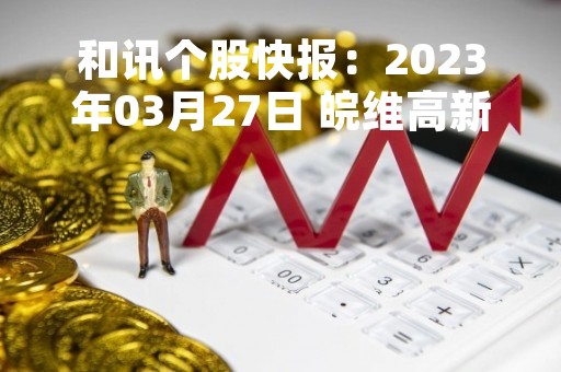 和讯个股快报：2023年03月27日 皖维高新（600063）10:07分，股价快速拉升