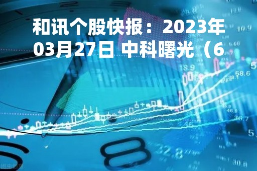 和讯个股快报：2023年03月27日 中科曙光（603019），该股K线呈现“红三兵”形态