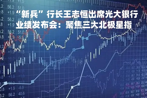 “新兵”行长王志恒出席光大银行业绩发布会：聚焦三大北极星指标