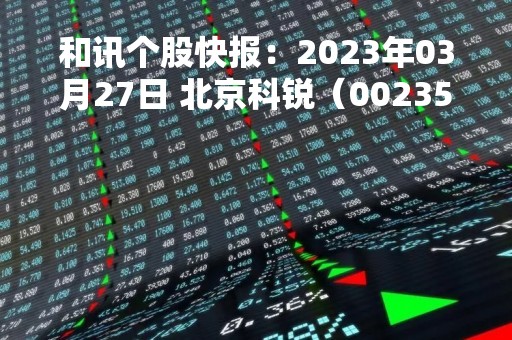 和讯个股快报：2023年03月27日 北京科锐（002350），该股K线呈现“红三兵”形态