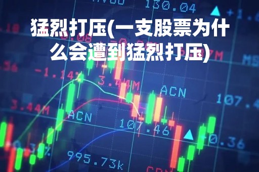 猛烈打压(一支股票为什么会遭到猛烈打压)