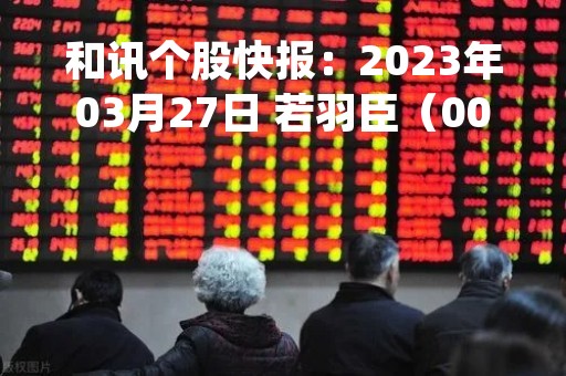和讯个股快报：2023年03月27日 若羽臣（003010）该股换手率大于8%