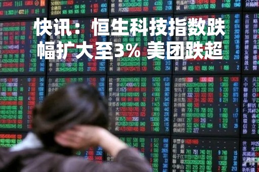 快讯：恒生科技指数跌幅扩大至3% 美团跌超6%小米跌近5%
