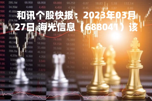 和讯个股快报：2023年03月27日 海光信息（688041）该股换手率大于8%