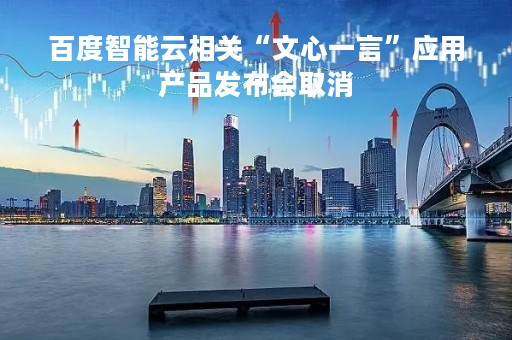 百度智能云相关“文心一言”应用产品发布会取消