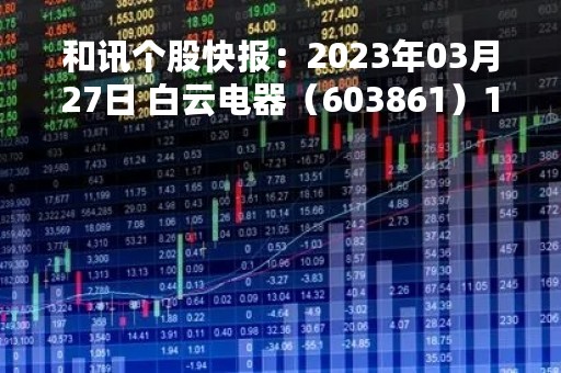 和讯个股快报：2023年03月27日 白云电器（603861）11:24分，股价快速拉升