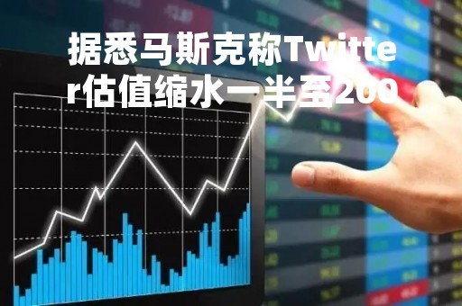 据悉马斯克称Twitter估值缩水一半至200亿美元
