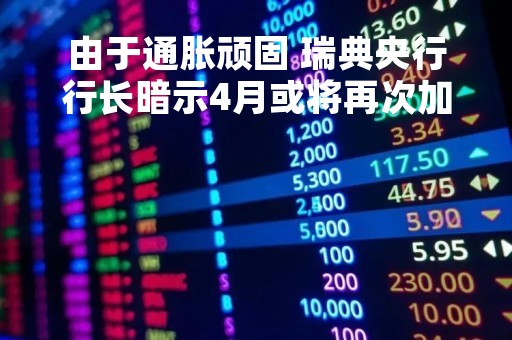 由于通胀顽固 瑞典央行行长暗示4月或将再次加息