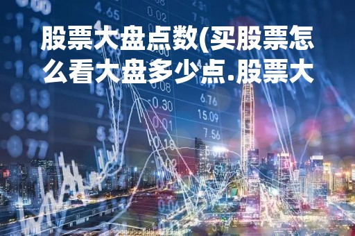 股票大盘点数(买股票怎么看大盘多少点.股票大盘的点位是怎么看的) 股票大盘点数(买股票怎么看大盘多少点.股票大盘的点位是怎么看的)