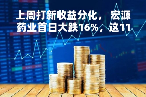 上周打新收益分化， 宏源药业首日大跌16%，这11只新股本周“上市”