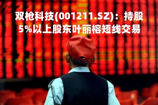 双枪科技(001211.SZ)：持股5%以上股东叶丽榕短线交易