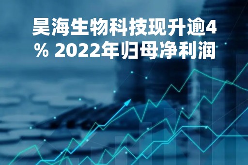 昊海生物科技现升逾4% 2022年归母净利润同比下降48.76%