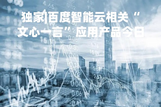 独家|百度智能云相关“文心一言”应用产品今日发布会取消