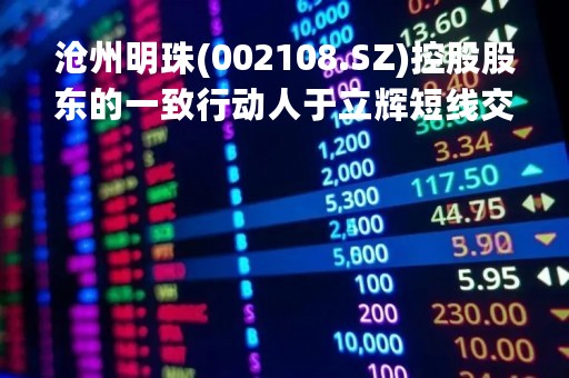 沧州明珠(002108.SZ)控股股东的一致行动人于立辉短线交易公司股票